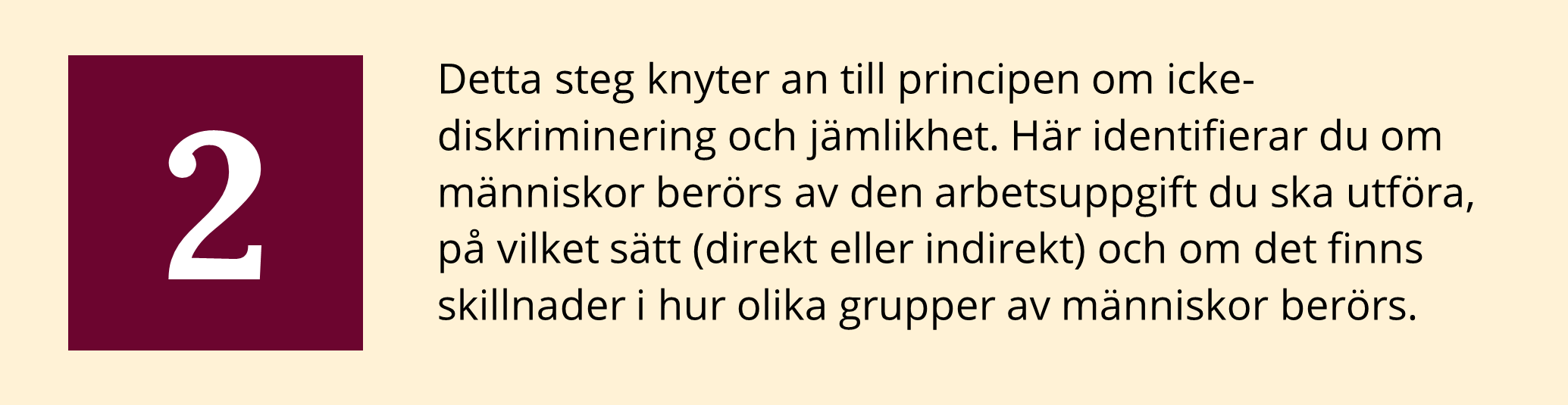 Detta steg knyter an till principen om icke-diskriminering och jämlikhet. Här identifierar du om människor berörs av den arbetsuppgift du ska utföra, på vilket sätt (direkt eller indirekt) och om det finns skillnader i hur olika grupper av människor berörs.