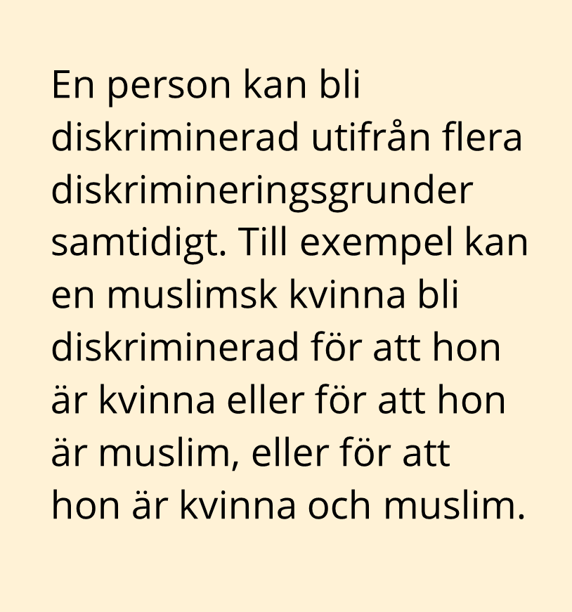 En person kan bli diskriminerad utifrån flera diskrimineringsgrunder samtidigt. Till exempel kan en muslimsk kvinna bli diskriminerad för att hon är kvinna eller för att hon är muslim, eller för att hon är kvinna och muslim.
